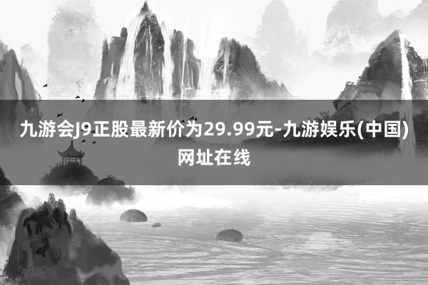 九游会J9正股最新价为29.99元-九游娱乐(中国)网址在线