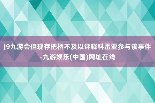 j9九游会但现存把柄不及以评释科雷亚参与该事件-九游娱乐(中国)网址在线