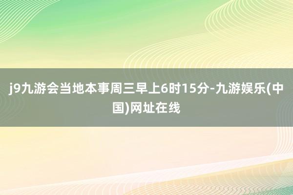 j9九游会当地本事周三早上6时15分-九游娱乐(中国)网址在线