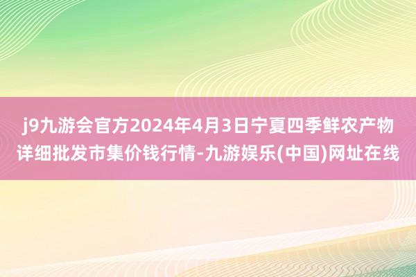 j9九游会官方2024年4月3日宁夏四季鲜农产物详细批发市集价钱行情-九游娱乐(中国)网址在线