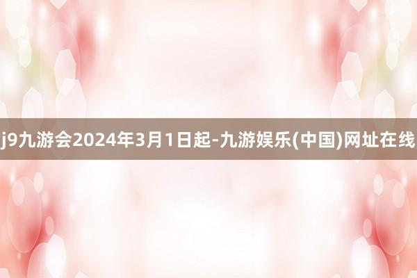 j9九游会2024年3月1日起-九游娱乐(中国)网址在线