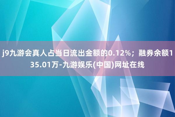 j9九游会真人占当日流出金额的0.12%；融券余额135.01万-九游娱乐(中国)网址在线