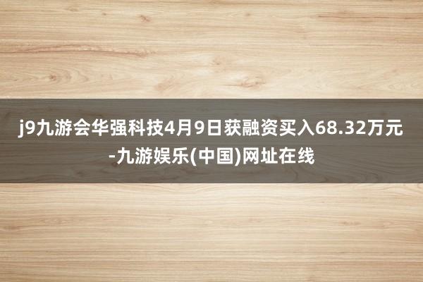 j9九游会华强科技4月9日获融资买入68.32万元-九游娱乐(中国)网址在线