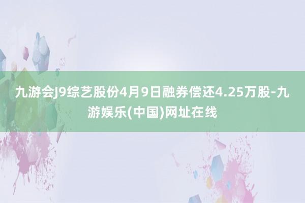 九游会J9综艺股份4月9日融券偿还4.25万股-九游娱乐(中国)网址在线