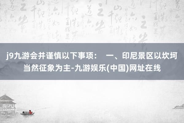 j9九游会并谨慎以下事项：  一、印尼景区以坎坷当然征象为主-九游娱乐(中国)网址在线