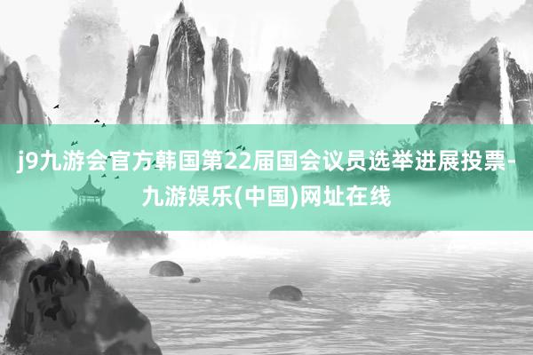 j9九游会官方韩国第22届国会议员选举进展投票-九游娱乐(中国)网址在线