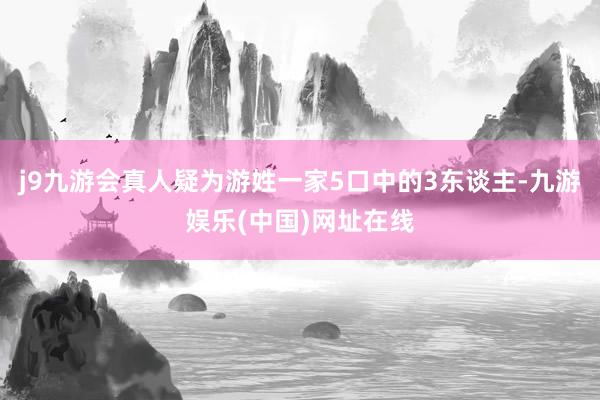 j9九游会真人疑为游姓一家5口中的3东谈主-九游娱乐(中国)网址在线