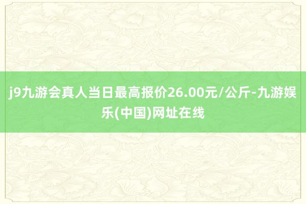 j9九游会真人当日最高报价26.00元/公斤-九游娱乐(中国)网址在线