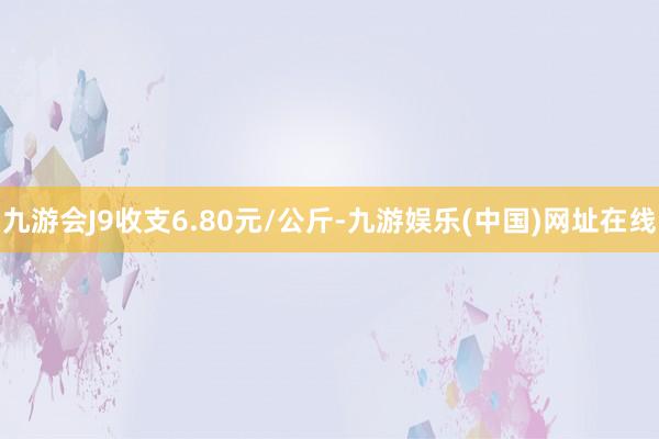 九游会J9收支6.80元/公斤-九游娱乐(中国)网址在线