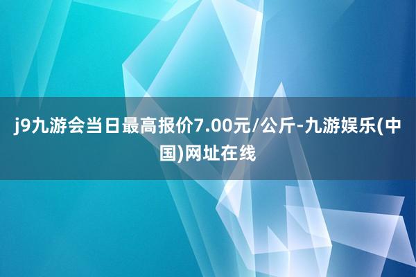 j9九游会当日最高报价7.00元/公斤-九游娱乐(中国)网址在线