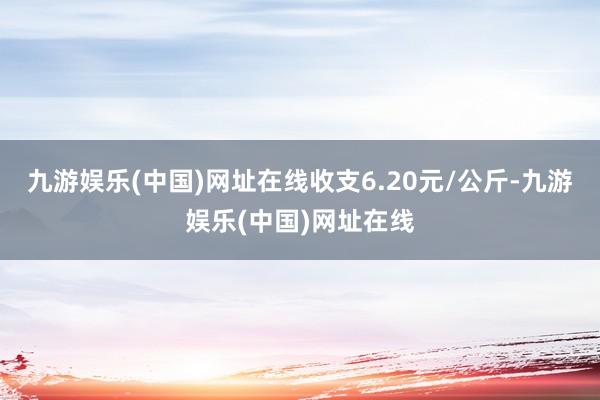 九游娱乐(中国)网址在线收支6.20元/公斤-九游娱乐(中国)网址在线