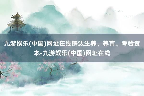 九游娱乐(中国)网址在线镌汰生养、养育、考验资本-九游娱乐(中国)网址在线