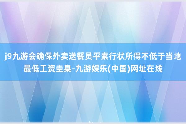 j9九游会确保外卖送餐员平素行状所得不低于当地最低工资圭臬-九游娱乐(中国)网址在线