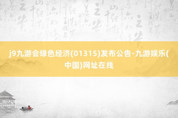 j9九游会绿色经济(01315)发布公告-九游娱乐(中国)网址在线