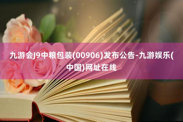 九游会J9中粮包装(00906)发布公告-九游娱乐(中国)网址在线