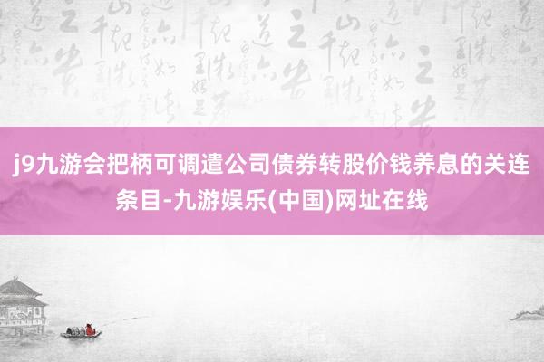 j9九游会把柄可调遣公司债券转股价钱养息的关连条目-九游娱乐(中国)网址在线