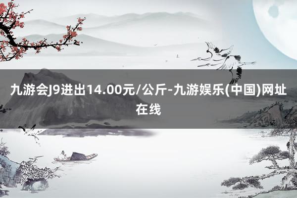 九游会J9进出14.00元/公斤-九游娱乐(中国)网址在线