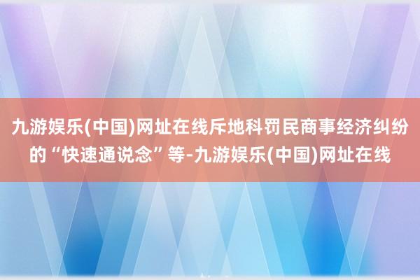 九游娱乐(中国)网址在线斥地科罚民商事经济纠纷的“快速通说念”等-九游娱乐(中国)网址在线