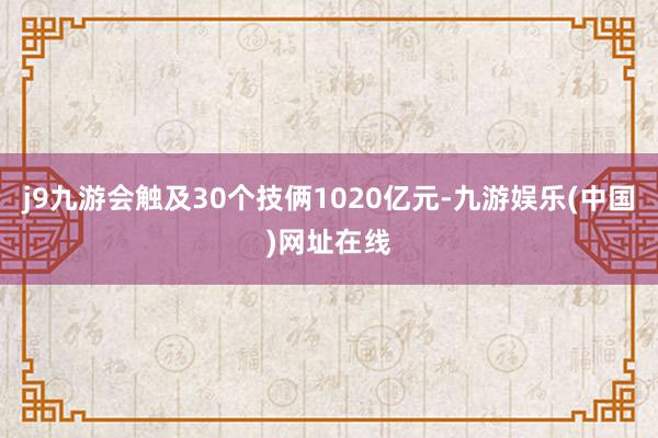 j9九游会触及30个技俩1020亿元-九游娱乐(中国)网址在线