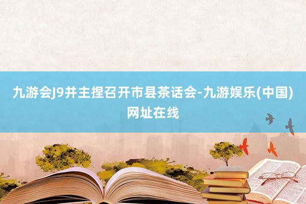 九游会J9并主捏召开市县茶话会-九游娱乐(中国)网址在线