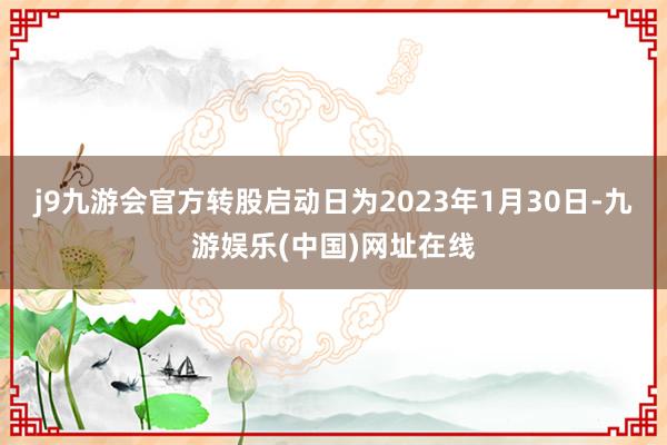 j9九游会官方转股启动日为2023年1月30日-九游娱乐(中国)网址在线