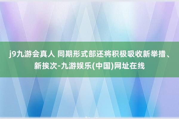 j9九游会真人 　　同期形式部还将积极吸收新举措、新挨次-九游娱乐(中国)网址在线