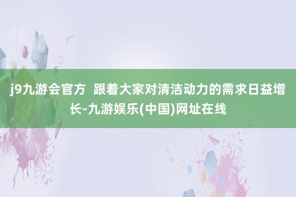 j9九游会官方  　　跟着大家对清洁动力的需求日益增长-九游娱乐(中国)网址在线