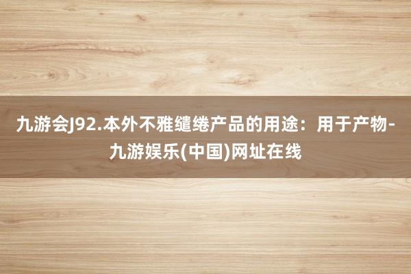 九游会J92.本外不雅缱绻产品的用途：用于产物-九游娱乐(中国)网址在线