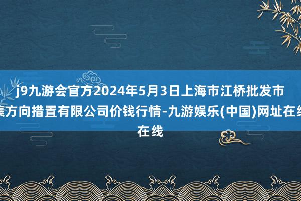 j9九游会官方2024年5月3日上海市江桥批发市集方向措置有限公司价钱行情-九游娱乐(中国)网址在线