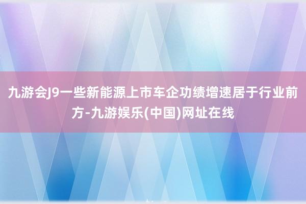 九游会J9一些新能源上市车企功绩增速居于行业前方-九游娱乐(中国)网址在线