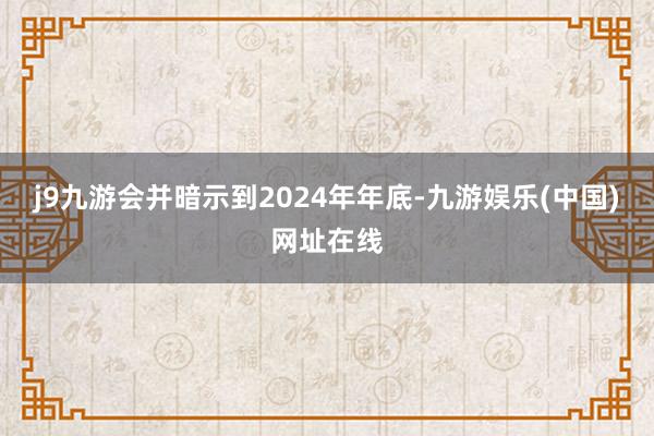 j9九游会并暗示到2024年年底-九游娱乐(中国)网址在线