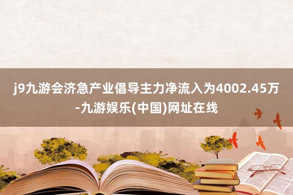 j9九游会济急产业倡导主力净流入为4002.45万-九游娱乐(中国)网址在线