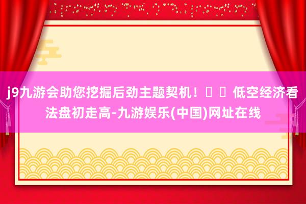 j9九游会助您挖掘后劲主题契机！		低空经济看法盘初走高-九游娱乐(中国)网址在线