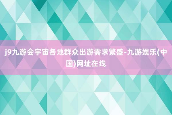 j9九游会宇宙各地群众出游需求繁盛-九游娱乐(中国)网址在线