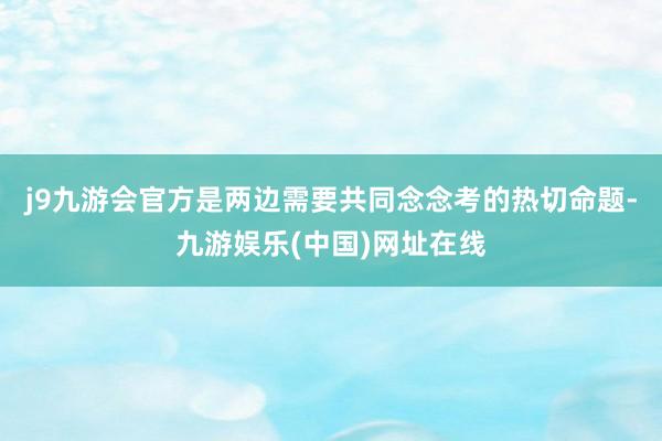 j9九游会官方是两边需要共同念念考的热切命题-九游娱乐(中国)网址在线