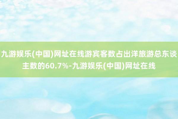 九游娱乐(中国)网址在线游宾客数占出洋旅游总东谈主数的60.7%-九游娱乐(中国)网址在线