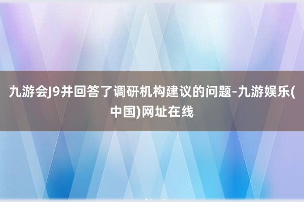 九游会J9并回答了调研机构建议的问题-九游娱乐(中国)网址在线