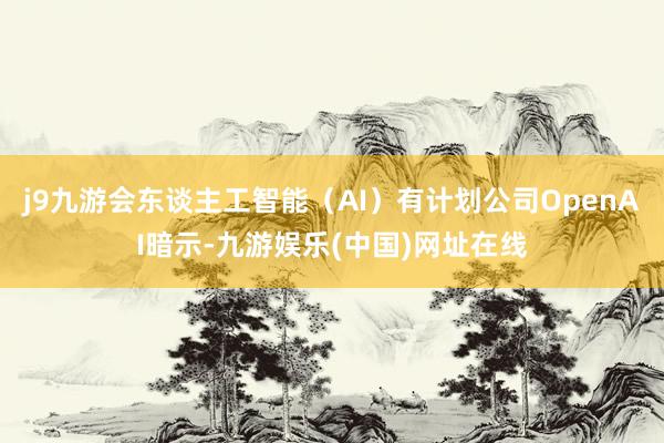 j9九游会东谈主工智能（AI）有计划公司OpenAI暗示-九游娱乐(中国)网址在线