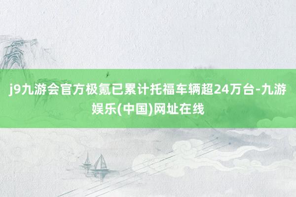 j9九游会官方极氪已累计托福车辆超24万台-九游娱乐(中国)网址在线