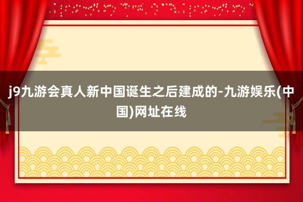 j9九游会真人新中国诞生之后建成的-九游娱乐(中国)网址在线