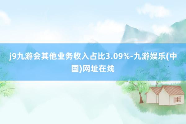 j9九游会其他业务收入占比3.09%-九游娱乐(中国)网址在线