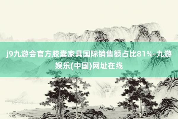 j9九游会官方胶囊家具国际销售额占比81%-九游娱乐(中国)网址在线