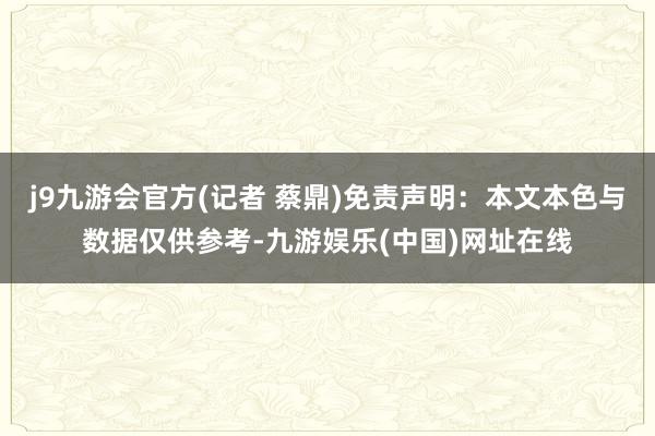 j9九游会官方(记者 蔡鼎)免责声明：本文本色与数据仅供参考-九游娱乐(中国)网址在线