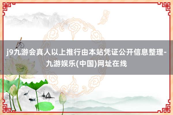 j9九游会真人以上推行由本站凭证公开信息整理-九游娱乐(中国)网址在线