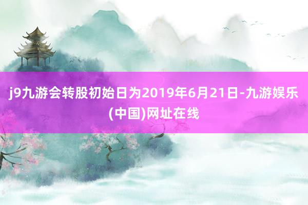 j9九游会转股初始日为2019年6月21日-九游娱乐(中国)网址在线