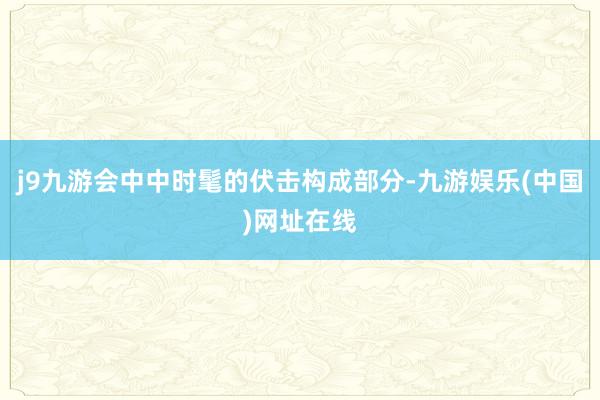 j9九游会中中时髦的伏击构成部分-九游娱乐(中国)网址在线