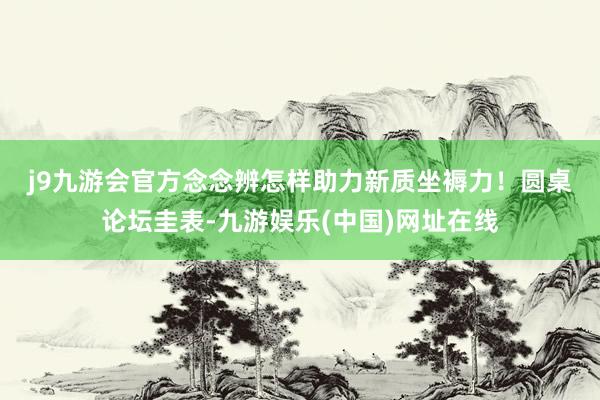 j9九游会官方念念辨怎样助力新质坐褥力！　　圆桌论坛圭表-九游娱乐(中国)网址在线