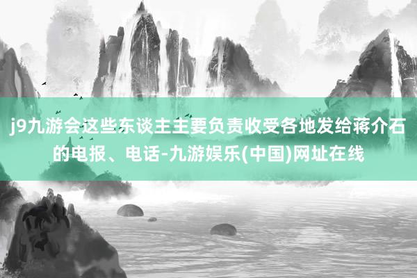 j9九游会这些东谈主主要负责收受各地发给蒋介石的电报、电话-九游娱乐(中国)网址在线