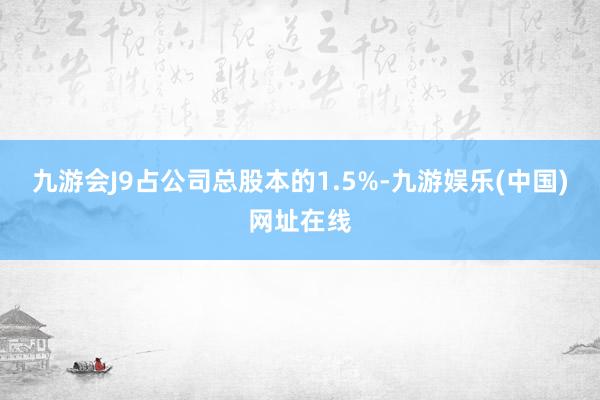 九游会J9占公司总股本的1.5%-九游娱乐(中国)网址在线