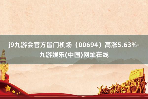 j9九游会官方皆门机场（00694）高涨5.63%-九游娱乐(中国)网址在线